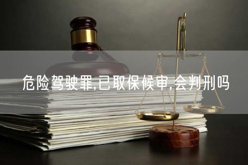 危险驾驶罪,已取保候审,会判刑吗