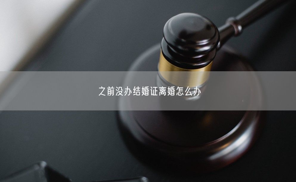 之前没办结婚证离婚怎么办