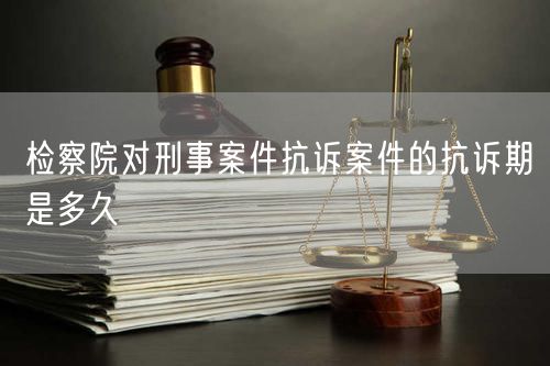 检察院对刑事案件抗诉案件的抗诉期是多久