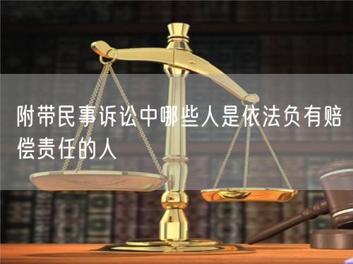 附带民事诉讼中哪些人是依法负有赔偿责任的人