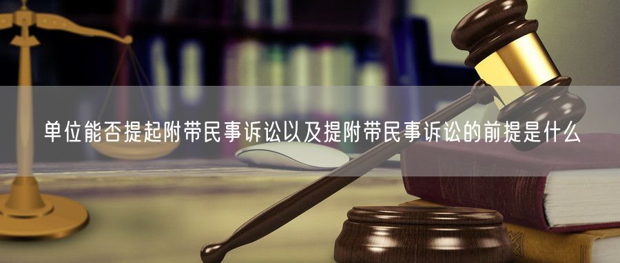 单位能否提起附带民事诉讼以及提附带民事诉讼的前提是什么