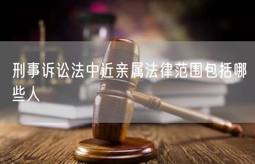 刑事诉讼法中近亲属法律范围包括哪些人