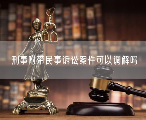 刑事附带民事诉讼案件可以调解吗