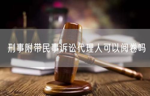 刑事附带民事诉讼代理人可以阅卷吗