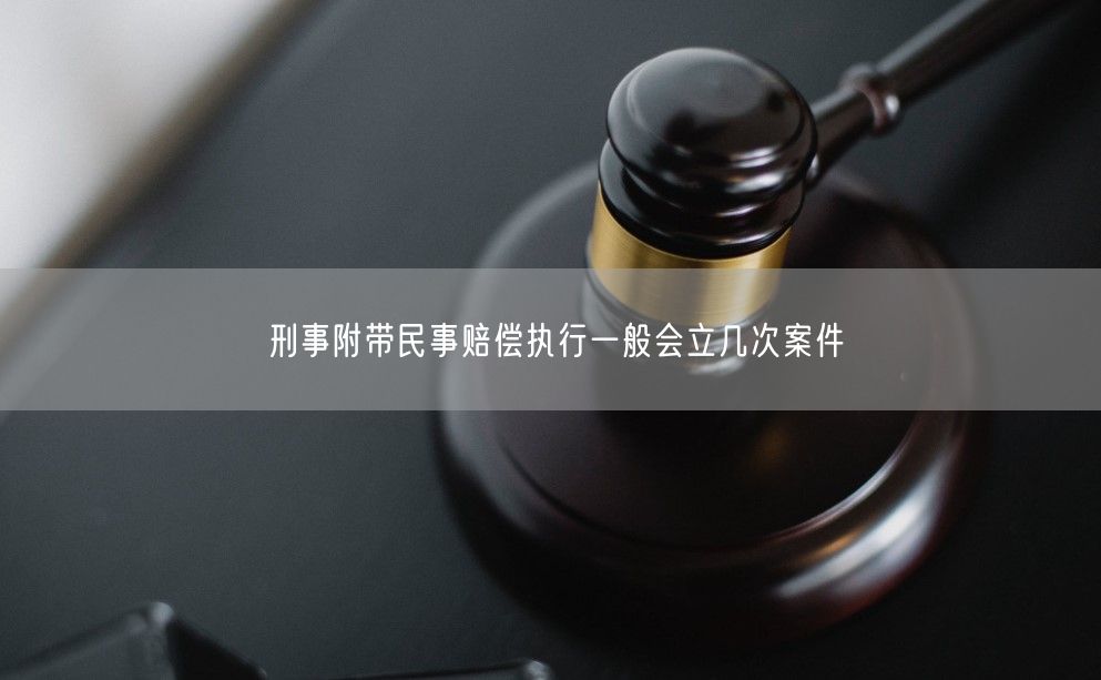 刑事附带民事赔偿执行一般会立几次案件