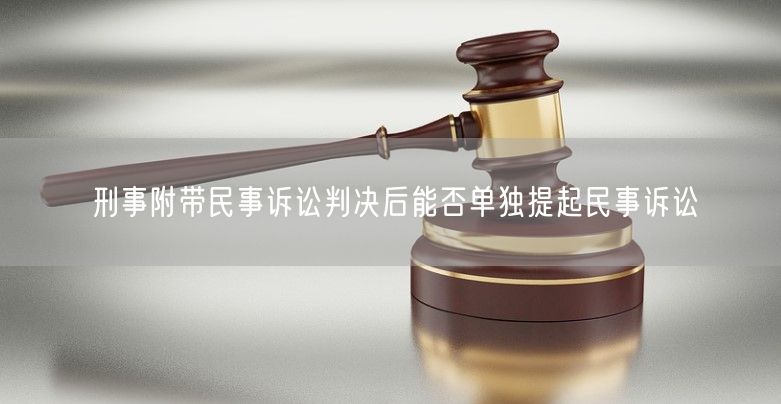 刑事附带民事诉讼判决后能否单独提起民事诉讼