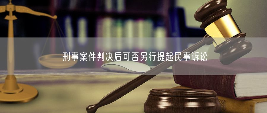 刑事案件判决后可否另行提起民事诉讼