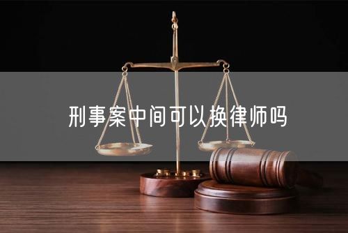 刑事案中间可以换律师吗