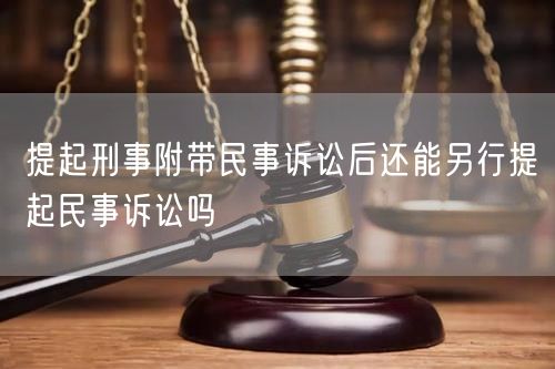 提起刑事附带民事诉讼后还能另行提起民事诉讼吗