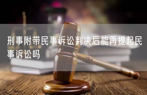 刑事附带民事诉讼判决后能再提起民事诉讼吗