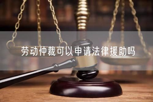 劳动仲裁可以申请法律援助吗