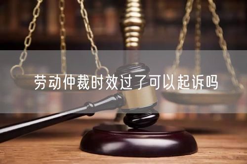 劳动仲裁时效过了可以起诉吗