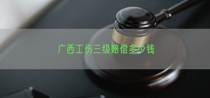 广西工伤三级赔偿多少钱