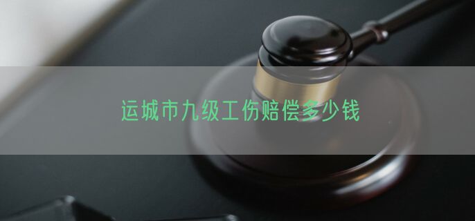 运城市九级工伤赔偿多少钱