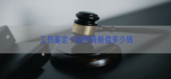 工伤鉴定十级伤残赔偿多少钱