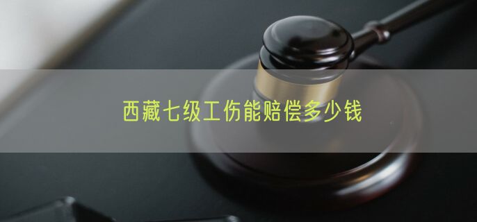 西藏七级工伤能赔偿多少钱