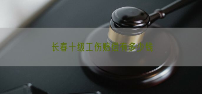 长春十级工伤赔偿有多少钱