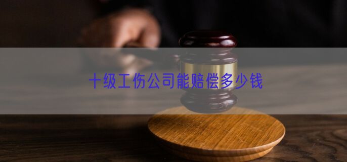 十级工伤公司能赔偿多少钱