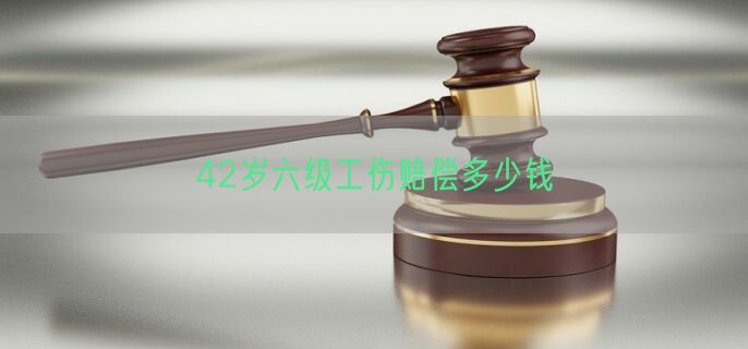 42岁六级工伤赔偿多少钱