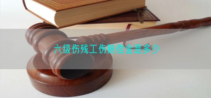 六级伤残工伤赔偿金是多少