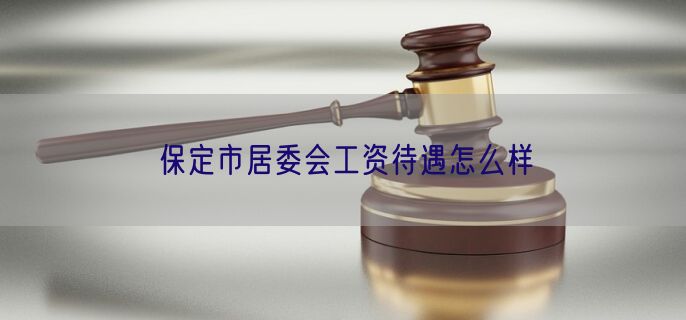 保定市居委会工资待遇怎么样