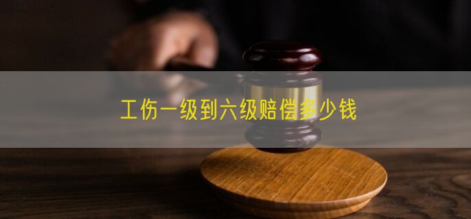 工伤一级到六级赔偿多少钱