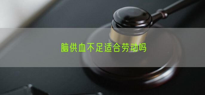 脑供血不足适合劳动吗