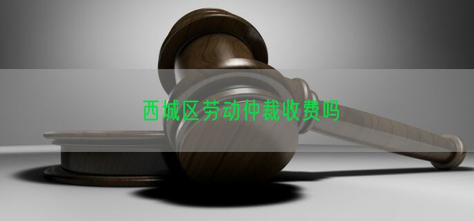 西城区劳动仲裁收费吗