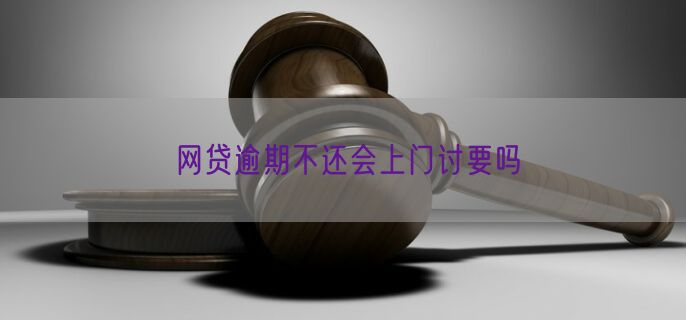 网贷逾期不还会上门讨要吗