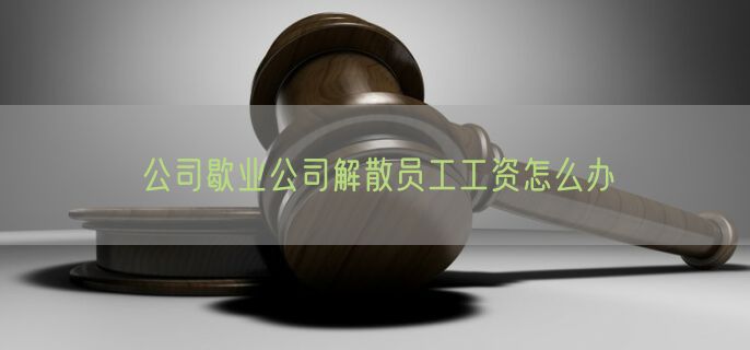 公司歇业公司解散员工工资怎么办