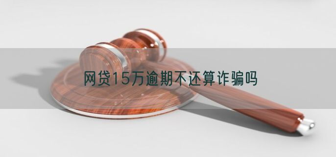 网贷15万逾期不还算诈骗吗