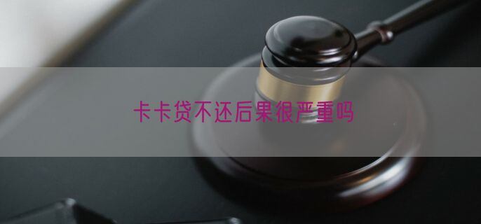 卡卡贷不还后果很严重吗