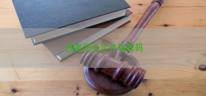 放高贷会定诈骗罪吗