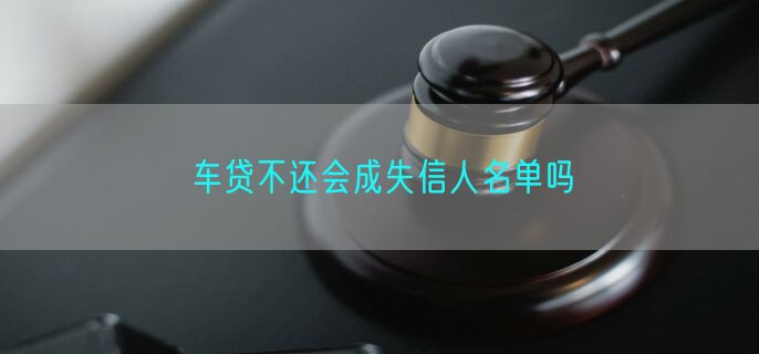 车贷不还会成失信人名单吗