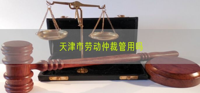 天津市劳动仲裁管用吗