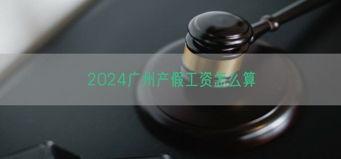 2024广州产假工资怎么算