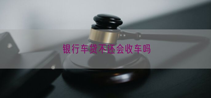 银行车贷不还会收车吗