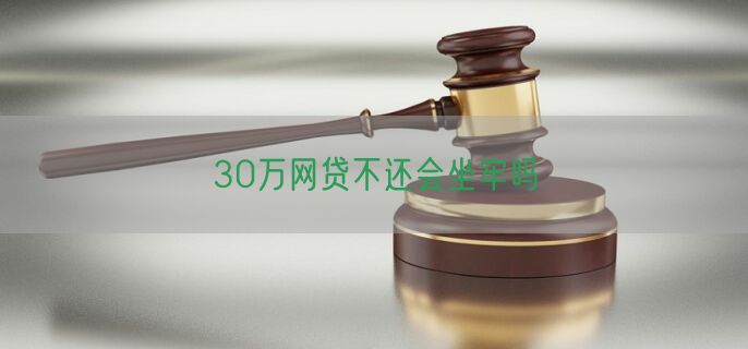 30万网贷不还会坐牢吗