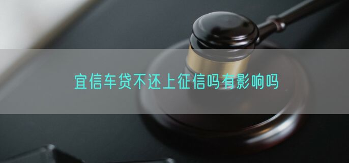 宜信车贷不还上征信吗有影响吗