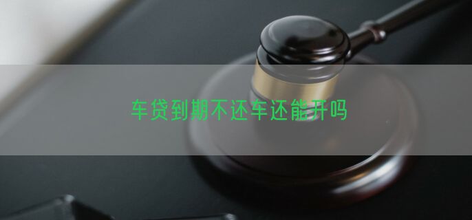 车贷到期不还车还能开吗