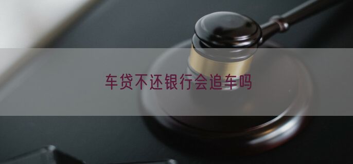 车贷不还银行会追车吗