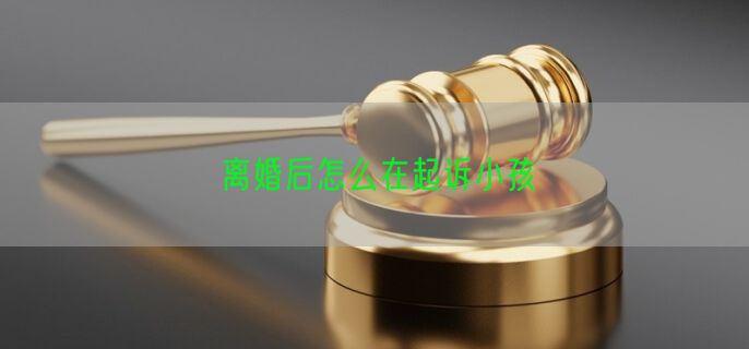 离婚后怎么在起诉小孩