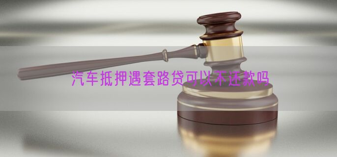 汽车抵押遇套路贷可以不还款吗