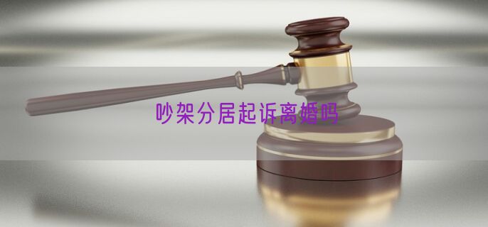 吵架分居起诉离婚吗