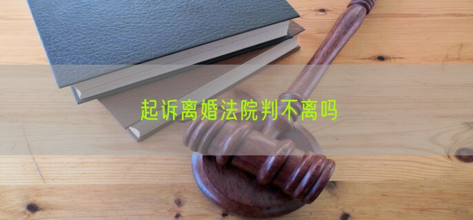 起诉离婚法院判不离吗