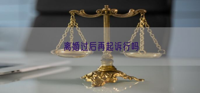 离婚过后再起诉行吗