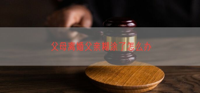 父母离婚父亲糊涂了怎么办