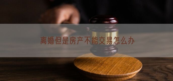 离婚但是房产不能交易怎么办