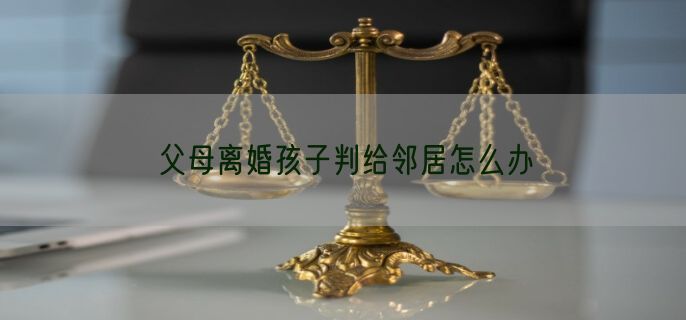 父母离婚孩子判给邻居怎么办