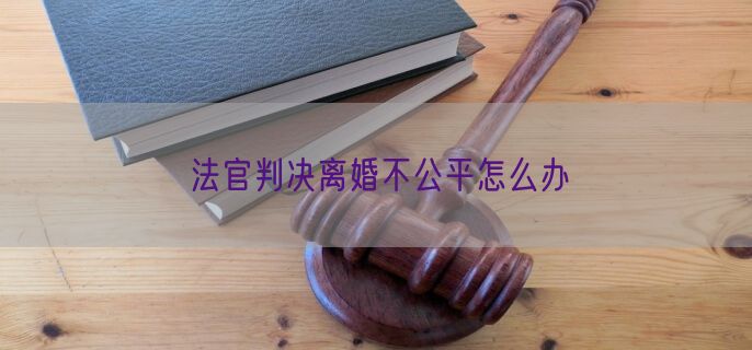 法官判决离婚不公平怎么办